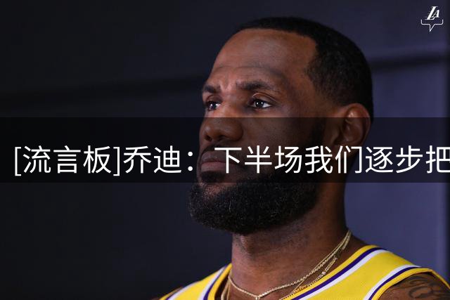 [流言板]乔迪：下半场我们逐步把状态调整过来，本有机会拿下胜利